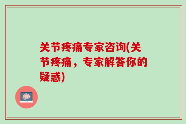 关节疼痛专家咨询(关节疼痛，专家解答你的疑惑)