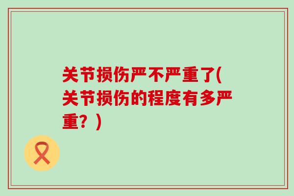关节损伤严不严重了(关节损伤的程度有多严重？)