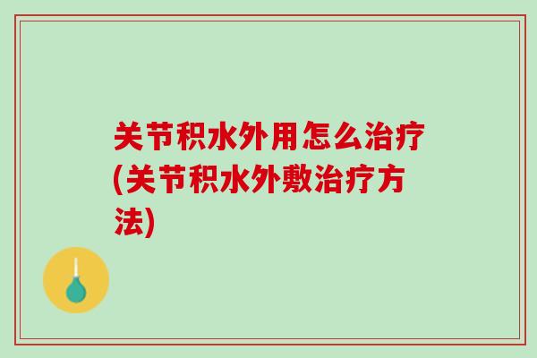 关节积水外用怎么治疗(关节积水外敷治疗方法)