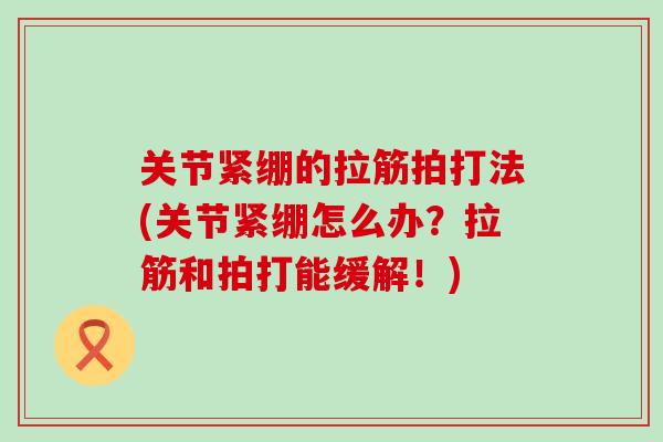 关节紧绷的拉筋拍打法(关节紧绷怎么办？拉筋和拍打能缓解！)