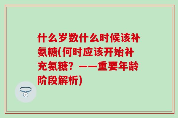 什么岁数什么时候该补氨糖(何时应该开始补充氨糖？——重要年龄阶段解析)
