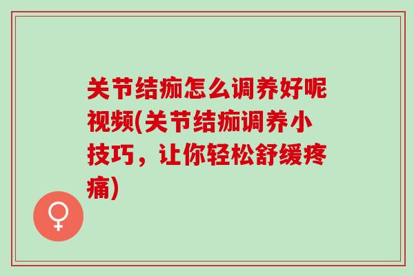 关节结痂怎么调养好呢视频(关节结痂调养小技巧，让你轻松舒缓疼痛)