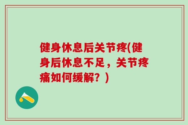 健身休息后关节疼(健身后休息不足，关节疼痛如何缓解？)