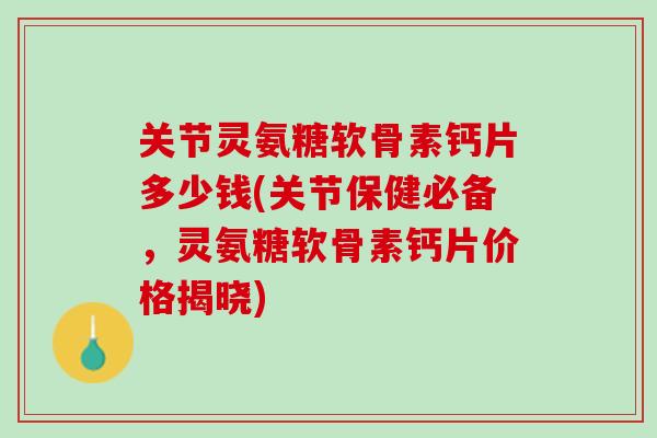 关节灵氨糖软骨素钙片多少钱(关节保健必备，灵氨糖软骨素钙片价格揭晓)