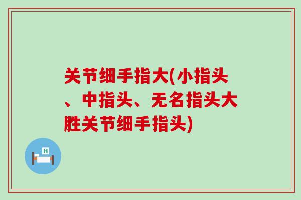 关节细手指大(小指头、中指头、无名指头大胜关节细手指头)