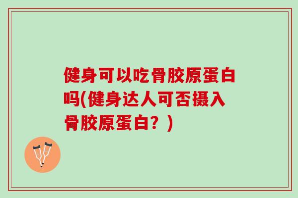健身可以吃骨胶原蛋白吗(健身达人可否摄入骨胶原蛋白？)