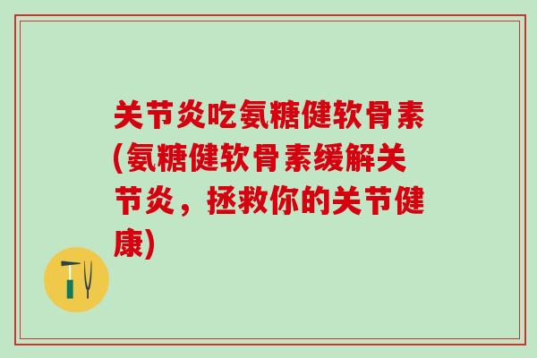 关节炎吃氨糖健软骨素(氨糖健软骨素缓解关节炎，拯救你的关节健康)
