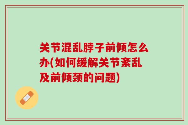 关节混乱脖子前倾怎么办(如何缓解关节紊乱及前倾颈的问题)