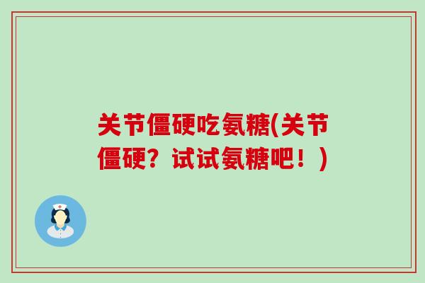 关节僵硬吃氨糖(关节僵硬？试试氨糖吧！)