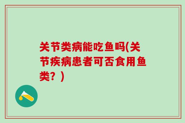 关节类病能吃鱼吗(关节疾病患者可否食用鱼类？)