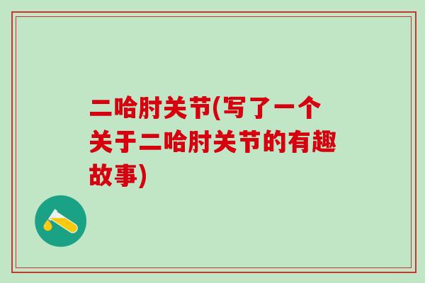二哈肘关节(写了一个关于二哈肘关节的有趣故事)