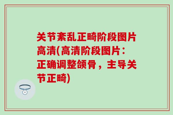 关节紊乱正畸阶段图片高清(高清阶段图片：正确调整颌骨，主导关节正畸)