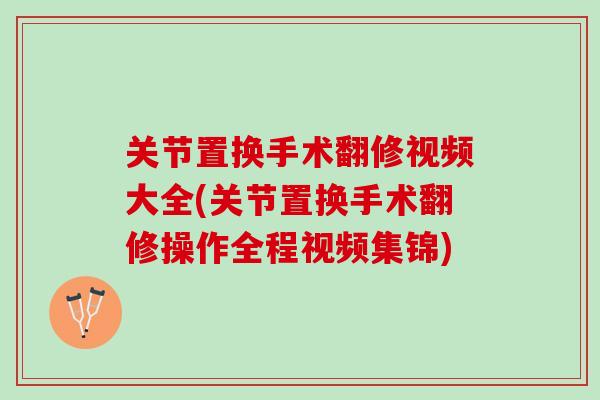 关节置换手术翻修视频大全(关节置换手术翻修操作全程视频集锦)