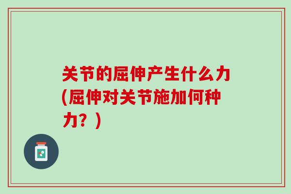 关节的屈伸产生什么力(屈伸对关节施加何种力？)
