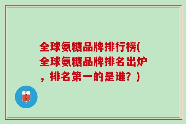 全球氨糖品牌排行榜(全球氨糖品牌排名出炉，排名第一的是谁？)