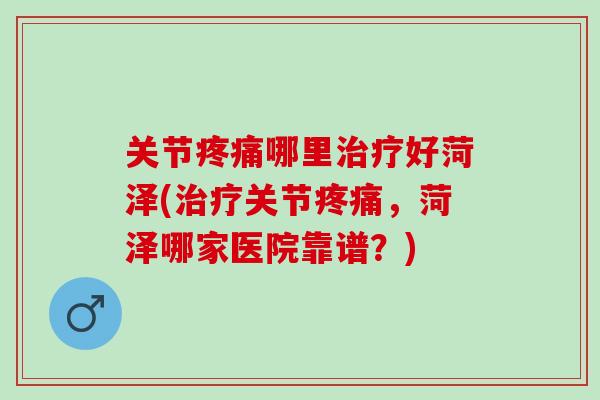 关节疼痛哪里治疗好菏泽(治疗关节疼痛，菏泽哪家医院靠谱？)