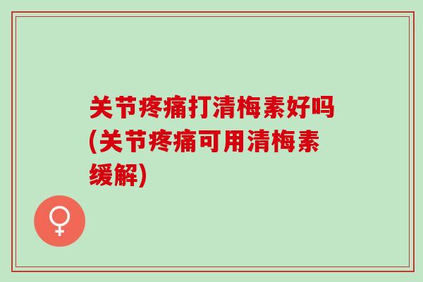 关节疼痛打清梅素好吗(关节疼痛可用清梅素缓解)