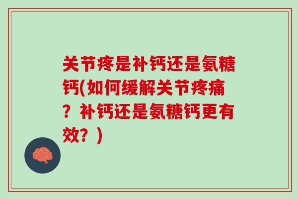 关节疼是补钙还是氨糖钙(如何缓解关节疼痛？补钙还是氨糖钙更有效？)