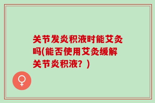 关节发炎积液时能艾灸吗(能否使用艾灸缓解关节炎积液？)