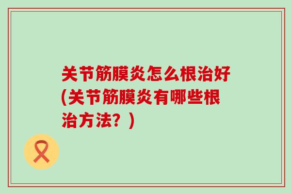 关节筋膜炎怎么根治好(关节筋膜炎有哪些根治方法？)