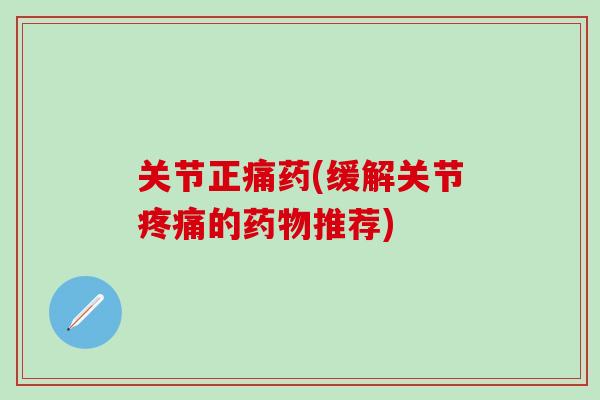 关节正痛药(缓解关节疼痛的药物推荐)