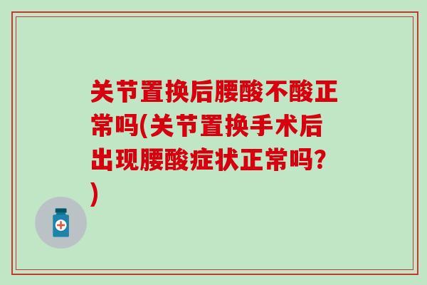 关节置换后腰酸不酸正常吗(关节置换手术后出现腰酸症状正常吗？)