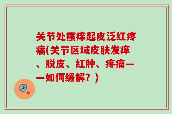 关节处起皮泛红(关节区域发痒、脱皮、红肿、——如何缓解?) 关节处起皮泛红(关节区域发痒、脱皮、红肿、——如何缓解?)