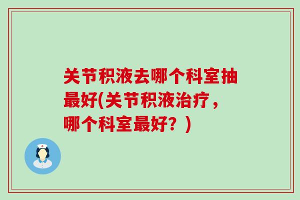 关节积液去哪个科室抽最好(关节积液治疗，哪个科室最好？)