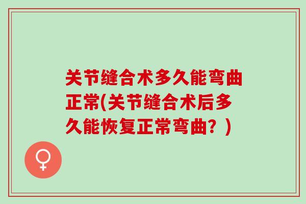 关节缝合术多久能弯曲正常(关节缝合术后多久能恢复正常弯曲？)