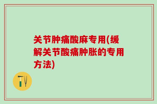 关节肿痛酸麻专用(缓解关节酸痛肿胀的专用方法)