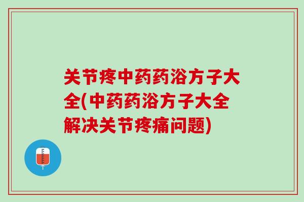 关节疼中药药浴方子大全(中药药浴方子大全解决关节疼痛问题)