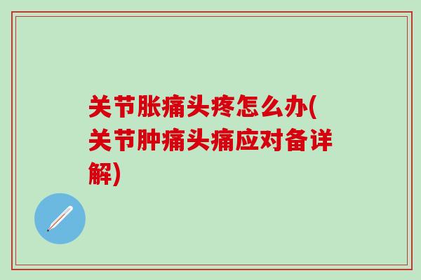 关节胀痛头疼怎么办(关节肿痛头痛应对备详解)