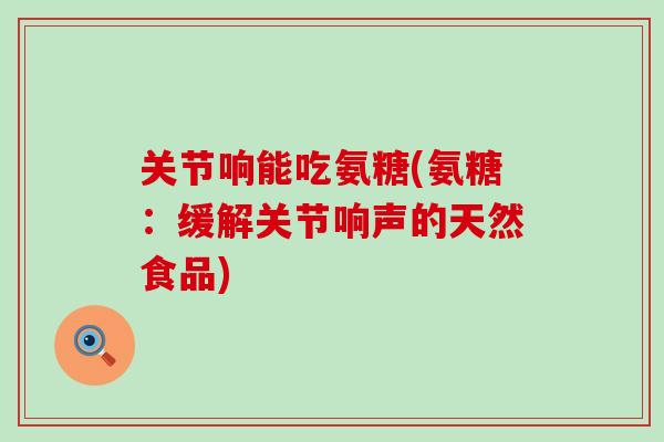 关节响能吃氨糖(氨糖：缓解关节响声的天然食品)