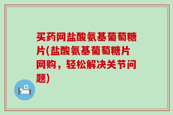 买药网盐酸氨基葡萄糖片(盐酸氨基葡萄糖片网购，轻松解决关节问题)