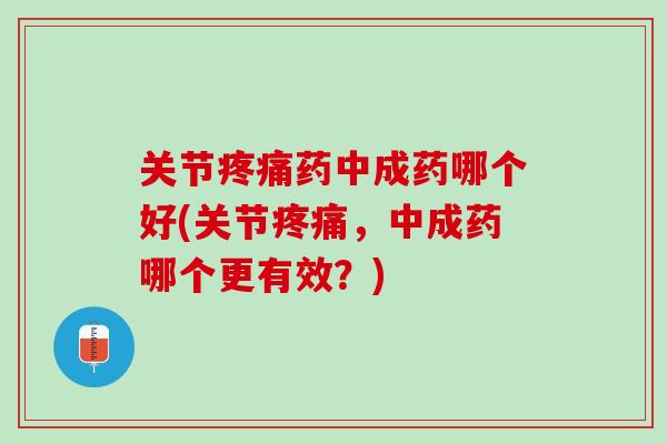 关节疼痛药中成药哪个好(关节疼痛，中成药哪个更有效？)