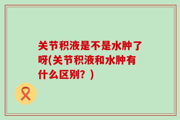 关节积液是不是水肿了呀(关节积液和水肿有什么区别？)