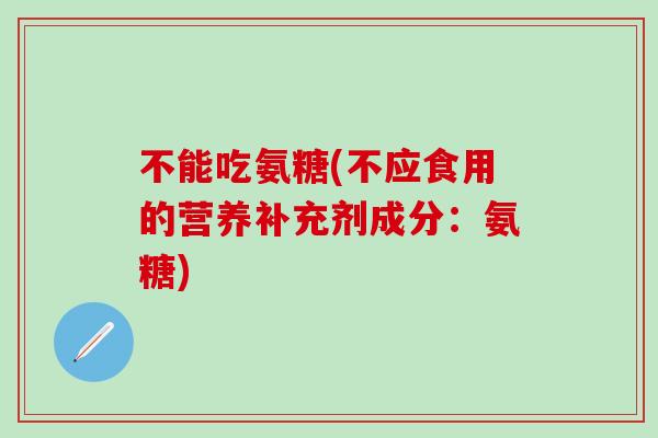 不能吃氨糖(不应食用的营养补充剂成分：氨糖)