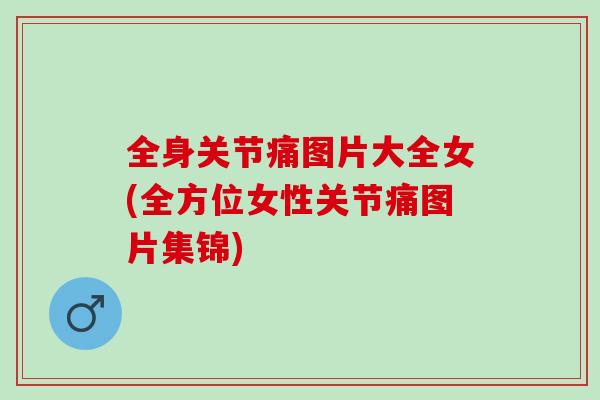 全身关节痛图片大全女(全方位女性关节痛图片集锦)
