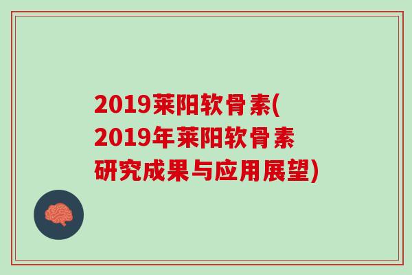 2019莱阳软骨素(2019年莱阳软骨素研究成果与应用展望)