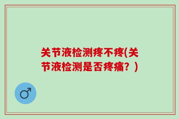 关节液检测疼不疼(关节液检测是否?) 关节液检测疼不疼(关节液检测是否?)