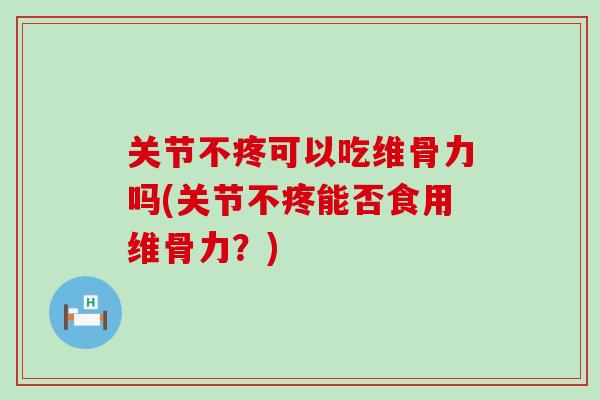 关节不疼可以吃维骨力吗(关节不疼能否食用维骨力？)