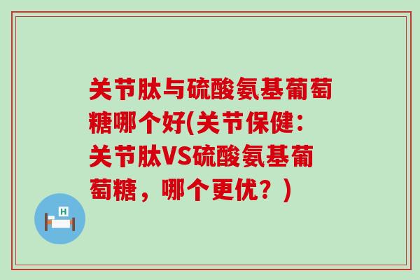 关节肽与硫酸氨基葡萄糖哪个好(关节保健：关节肽VS硫酸氨基葡萄糖，哪个更优？)