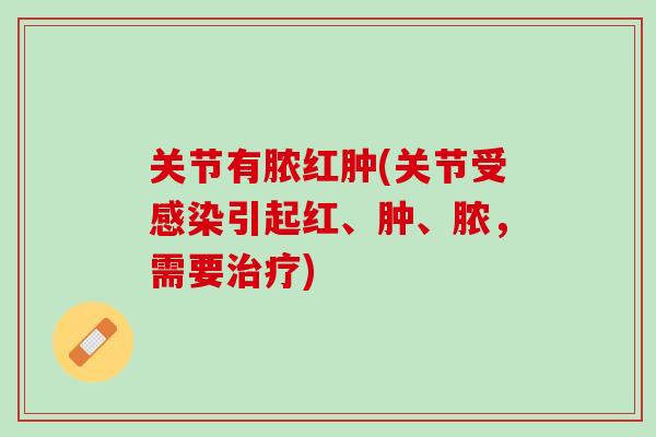 关节有脓红肿(关节受感染引起红、肿、脓，需要治疗)