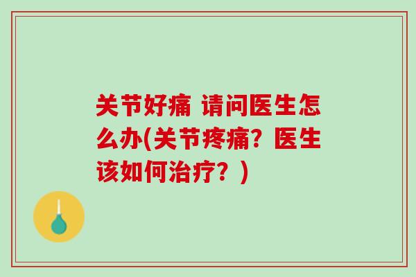 关节好痛 请问医生怎么办(关节疼痛？医生该如何治疗？)