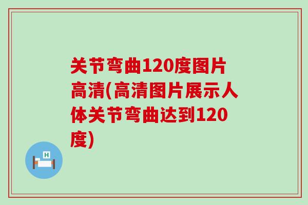 关节弯曲120度图片高清(高清图片展示人体关节弯曲达到120度)