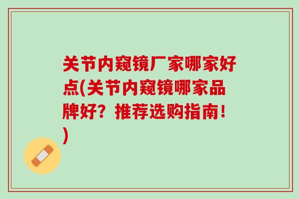 关节内窥镜厂家哪家好点(关节内窥镜哪家品牌好？推荐选购指南！)