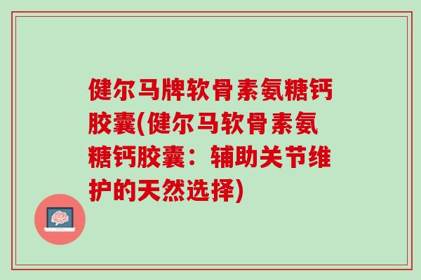 健尔马牌软骨素氨糖钙胶囊(健尔马软骨素氨糖钙胶囊：辅助关节维护的天然选择)