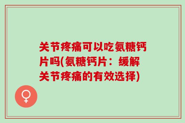 关节疼痛可以吃氨糖钙片吗(氨糖钙片：缓解关节疼痛的有效选择)