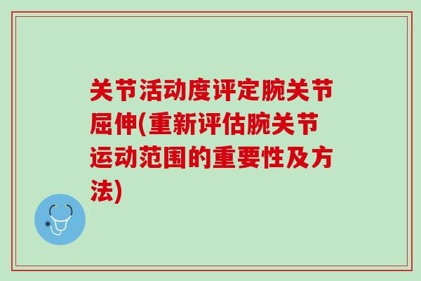 关节活动度评定腕关节屈伸(重新评估腕关节运动范围的重要性及方法) 关节活动度评定腕关节屈伸(重新评估腕关节运动范围的重要性及方法)
