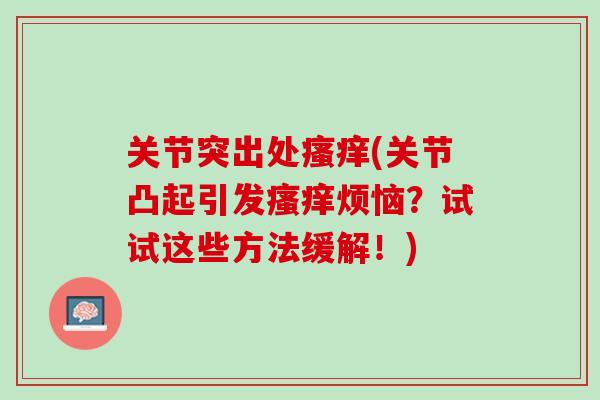 关节突出处瘙痒(关节凸起引发瘙痒烦恼？试试这些方法缓解！)